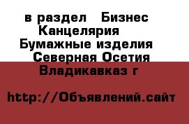  в раздел : Бизнес » Канцелярия »  » Бумажные изделия . Северная Осетия,Владикавказ г.